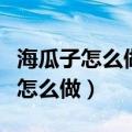 海瓜子怎么做好吃（简单又好吃的爆炒海瓜子怎么做）