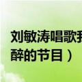 刘敏涛唱歌我没醉什么节目（刘敏涛唱歌我没醉的节目）