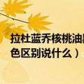 拉杜蓝乔核桃油黑色和棕色区别（拉杜蓝乔核桃油黑色和棕色区别说什么）