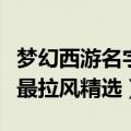 梦幻西游名字大全最拉风（梦幻西游名字大全最拉风精选）