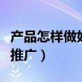 产品怎样做好网络推广（如何做好产品的网络推广）