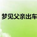 梦见父亲出车祸（梦见父亲出车祸是啥意思）