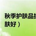 秋季护肤品护肤小常识（秋季吃什么食物对皮肤好）