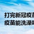 打完新冠疫苗注意事项可以冼澡吗（打完新冠疫苗能洗澡吗）