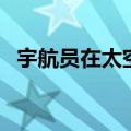 宇航员在太空怎么刷牙（在太空能洗澡吗）