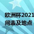 欧洲杯2021赛程时间表（欧洲杯2021赛程时间表及地点）
