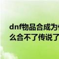 dnf物品合成为什么合不了传说了（简介dnf物品合成为什么合不了传说了）