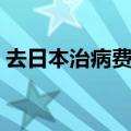 去日本治病费用贵吗（去日本看病花钱多吗）