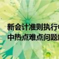 新会计准则执行中热点难点问题解读（关于新会计准则执行中热点难点问题解读简介）