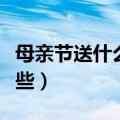 母亲节送什么礼物（送给妈妈的礼物可以是这些）