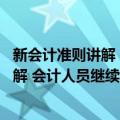 新会计准则讲解 会计人员继续教育教材（关于新会计准则讲解 会计人员继续教育教材简介）