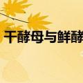 干酵母与鲜酵母区别（干酵母和鲜酵母区别）