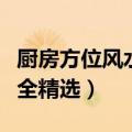 厨房方位风水知识大全（厨房方位风水知识大全精选）