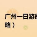 广州一日游最佳路线（广州一日游三条路线攻略）