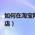 如何在淘宝网上开店（教你怎么在淘宝网上开店）