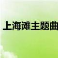 上海滩主题曲原唱歌词（上海滩主题曲简介）