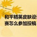 和平精英皮肤设计大赛审核要多久（和平精英枪皮肤设计大赛怎么参加投稿）