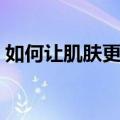如何让肌肤更美丽（怎么能让皮肤变得更好）