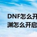 DNF怎么开一百级深渊（DNF100级版本深渊怎么开启）