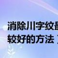 消除川字纹最好的方法（祛除川字纹有哪些比较好的方法）