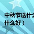 中秋节送什么礼物最好（中秋节发什么礼品好什么好）