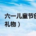 六一儿童节创意礼物（六一儿童节送什么创意礼物）