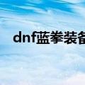 dnf蓝拳装备有什么（这么搭配绝对很强）