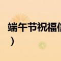 端午节祝福信息简短（端午节祝福信息有哪些）