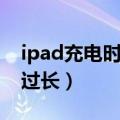 ipad充电时间过长（怎么解决ipad充电时间过长）