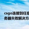 csgo连接到任意官方服务器失败（csgo连接到任意官方服务器失败解决方法）