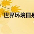 世界环境日是哪一天（为每一年的6月5日）