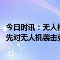 今日时讯：无人机刺杀普京这是一个很不详的信号 美官员事先对无人机袭击克宫不知情