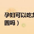 孕妇可以吃龙眼肉吗晚期（孕妇晚期可以吃桂圆吗）