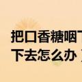 把口香糖咽下去了怎么办（不小心把口香糖咽下去怎么办）