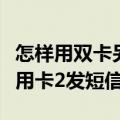 怎样用双卡另外一个号发信息（双卡手机怎么用卡2发短信）