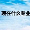 现在什么专业发展好（未来最有发展的专业）