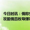 今日时讯：俄称空天军打击乌境内外国教官驻地 抢在乌军反攻前俄百枚导弹攻击乌境内目标