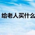 给老人买什么礼物（可以给老人买什么礼物）