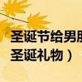 圣诞节给男朋友什么礼物（什么适合送男朋友圣诞礼物）