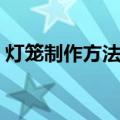 灯笼制作方法步骤（灯笼制作方法步骤如下）