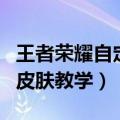 王者荣耀自定义皮肤教程（王者荣耀如何自制皮肤教学）