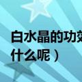 白水晶的功效与作用是什么（白水晶的作用是什么呢）