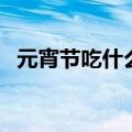 元宵节吃什么东西（元宵节吃的食物列述）