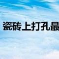 瓷砖上打孔最好的方法（怎么在瓷砖上打孔）