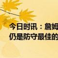 今日时讯：詹姆斯季后赛场均突破6次队内第3 詹姆斯我们仍是防守最佳的球队之一这是我们赖以生存的方式