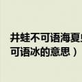 井蛙不可语海夏虫不可语冰什么意思（井蛙不可语海夏虫不可语冰的意思）