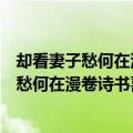 却看妻子愁何在漫卷诗书喜欲狂这两句诗的意思（却看妻子愁何在漫卷诗书喜欲狂释义）