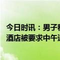 今日时讯：男子称开车路过虎跳峡被强收门票 男子早上入住酒店被要求中午退房