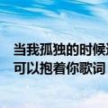 当我孤独的时候还可以抱着你歌词（歌曲当我孤独的时候还可以抱着你歌词）