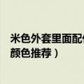 米色外套里面配什么颜色的毛衣好（米色外套里面搭配毛衣颜色推荐）